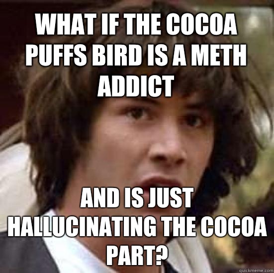 What if the cocoa puffs bird is a meth addict And is just hallucinating the cocoa part?  conspiracy keanu