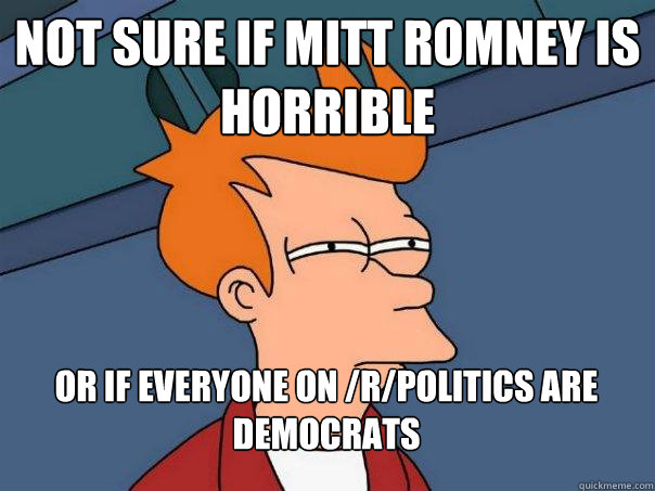 Not sure if Mitt Romney is horrible  Or if everyone on /r/politics are democrats  Futurama Fry