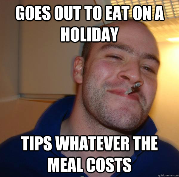 Goes out to eat on a holiday tips whatever the meal costs - Goes out to eat on a holiday tips whatever the meal costs  Misc