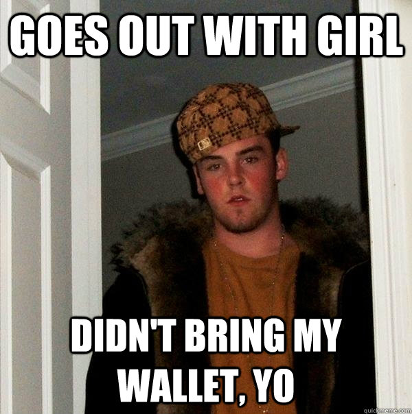 goes out with girl didn't bring my wallet, yo  Scumbag Steve