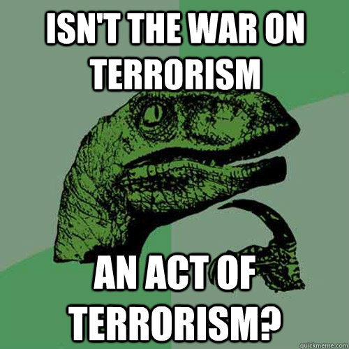 Isn't the war on terrorism an act of terrorism?  Philosoraptor