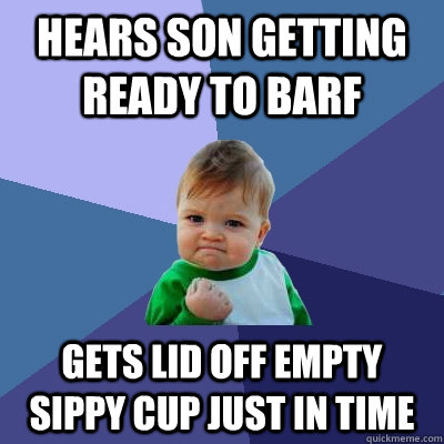 Hears son getting ready to barf gets lid off empty sippy cup just in time  Success Kid