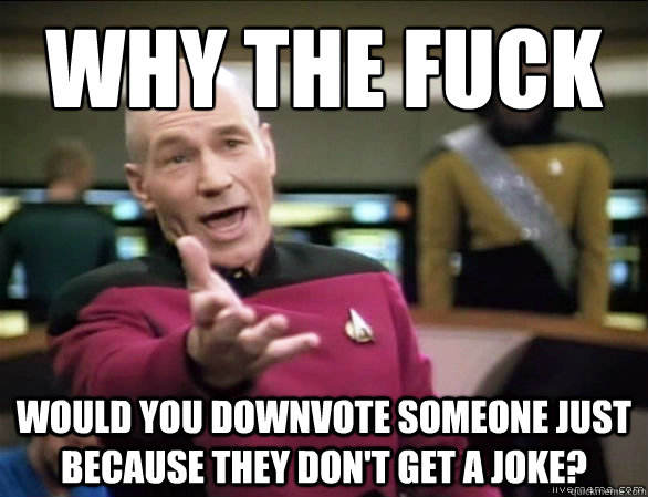 why the fuck Would you downvote someone just because they don't get a joke?  Annoyed Picard HD