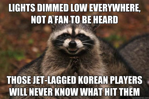 Lights dimmed low everywhere, not a fan to be heard Those jet-lagged Korean players will never know what hit them  Evil Plotting Raccoon