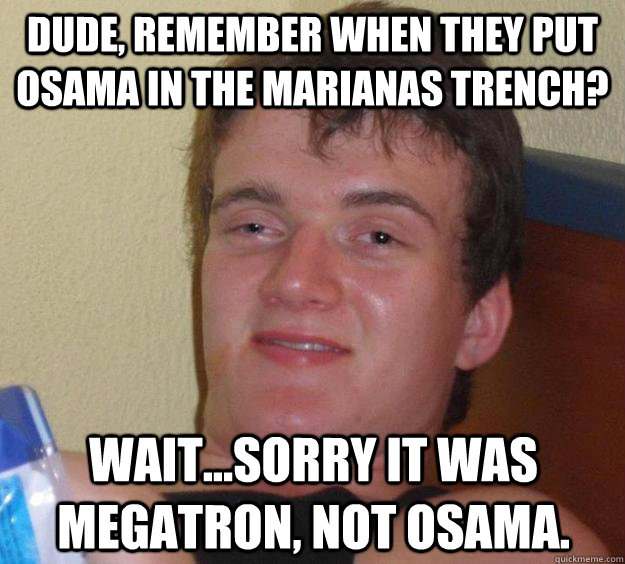 Dude, remember when they put Osama in the Marianas Trench? Wait...sorry it was Megatron, not Osama. - Dude, remember when they put Osama in the Marianas Trench? Wait...sorry it was Megatron, not Osama.  10 Guy