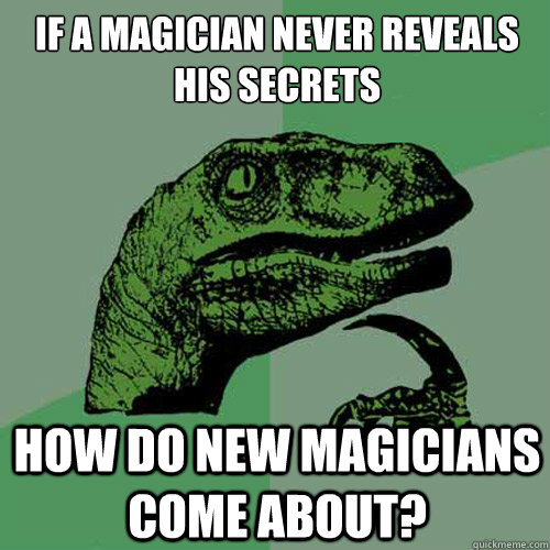 IF A MAGICIAN NEVER REVEALS HIS SECRETS HOW DO NEW MAGICIANS COME ABOUT?  Philosoraptor