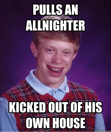 Pulls an allnighter Kicked out of his own house  Bad Luck Brian