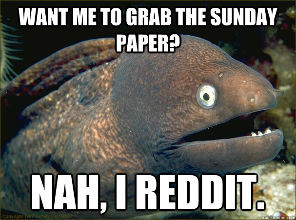 Want me to grab the sunday paper? nah, I reddit.  Bad Joke Eel