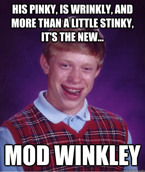 His pinky, is wrinkly, and more than a little stinky, it's the new... MOD WINKLEY  Bad Luck Brian