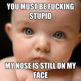 You must be fucking stupid My nose is still on my face - You must be fucking stupid My nose is still on my face  Serious Baby