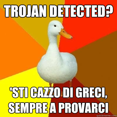 trojan detected? 'sti cazzo di greci, sempre a provarci  Tech Impaired Duck