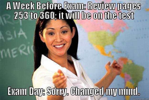 A WEEK BEFORE EXAM: REVIEW PAGES 253 TO 360; IT WILL BE ON THE TEST EXAM DAY: SORRY. CHANGED MY MIND. Unhelpful High School Teacher