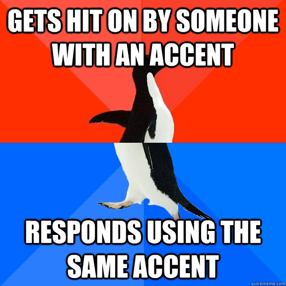 Gets hit on by someone with an accent Responds using the same accent  Socially Awesome Awkward Penguin