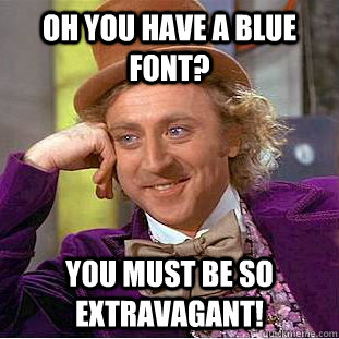 Oh you have a blue font? you must be so extravagant!  Condescending Wonka