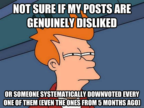 Not sure if my posts are genuinely disliked or someone systematically downvoted every one of them (even the ones from 5 months ago)  Futurama Fry