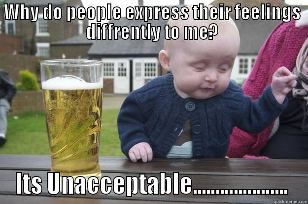 WHY DO PEOPLE EXPRESS THEIR FEELINGS DIFFRENTLY TO ME? ITS UNACCEPTABLE..................... drunk baby