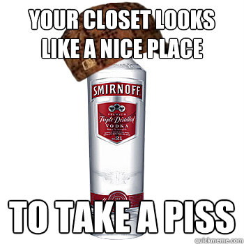 your closet looks like a nice place to take a piss  Scumbag Alcohol