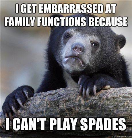 I get embarrassed at family functions because  I CAN'T PLAY SPADES  Confession Bear