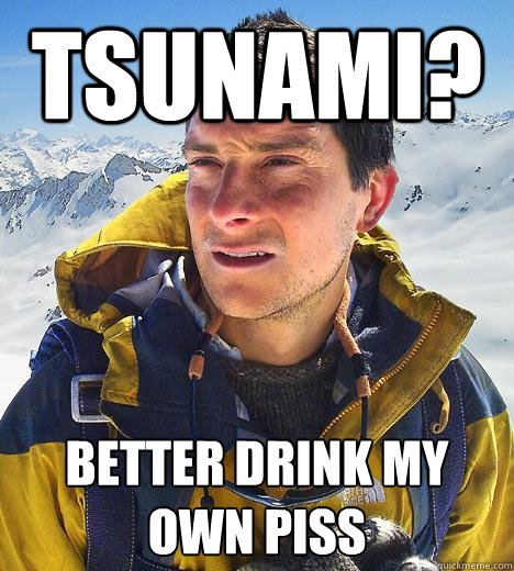 Tsunami? Better drink my own piss  Bear Grylls