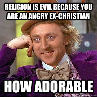 Religion is evil because you are an angry ex-christian How adorable  Condescending Wonka