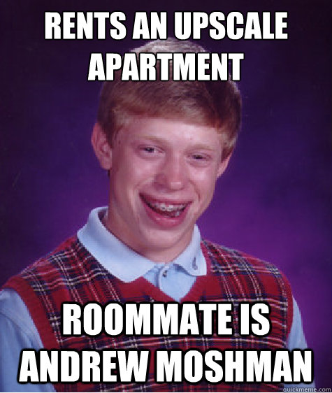 Rents an upscale apartment Roommate is Andrew Moshman  Bad Luck Brian