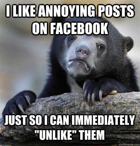 I Like annoying posts on Facebook Just so I can immediately 