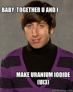 Baby, together U and I 

 make uranium iodide (UI3) 

 - Baby, together U and I 

 make uranium iodide (UI3) 

  Howard