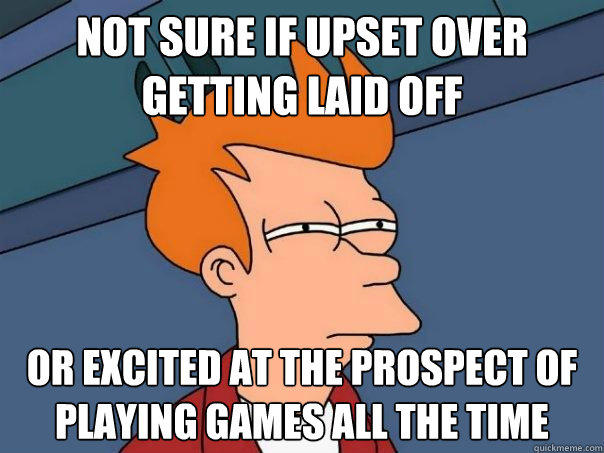 not sure if upset over getting laid off or excited at the prospect of playing games all the time  Futurama Fry