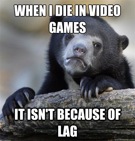 When I die in video 
games It isn't because of lag - When I die in video 
games It isn't because of lag  Confession Bear