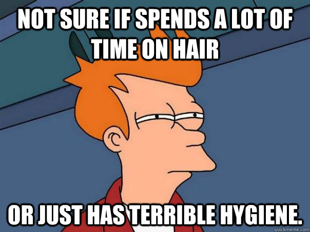 Not sure if spends a lot of time on hair or just has terrible hygiene.  Futurama Fry