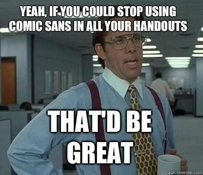 yeah, if you could stop using Comic Sans in all your handouts That'd be great - yeah, if you could stop using Comic Sans in all your handouts That'd be great  Bill Lumbergh