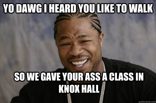 Yo Dawg I heard you like to walk So we gave your ass a class in Knox Hall - Yo Dawg I heard you like to walk So we gave your ass a class in Knox Hall  Xzibit meme 2