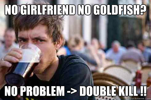 no girlfriend no goldfish? no problem -> double kill !!  Lazy College Senior