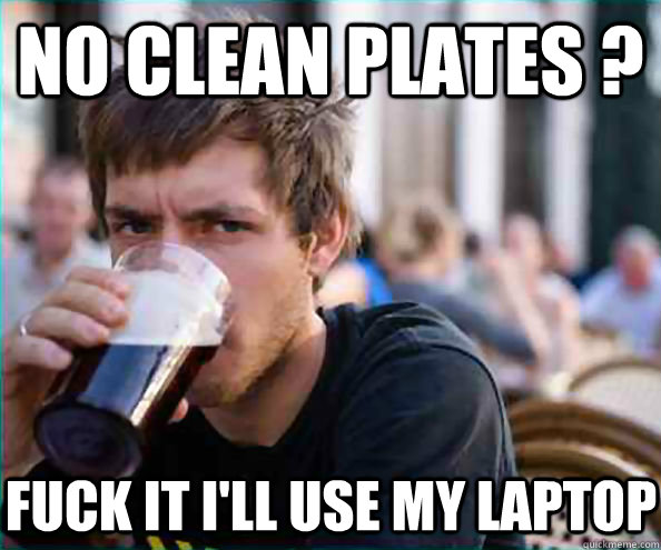 No clean plates ? Fuck it I'll use my laptop  Lazy College Senior