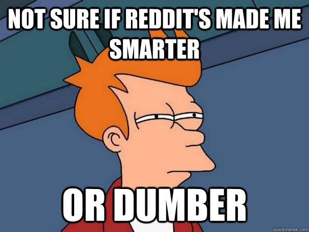 Not sure if Reddit's made me smarter Or dumber - Not sure if Reddit's made me smarter Or dumber  Futurama Fry