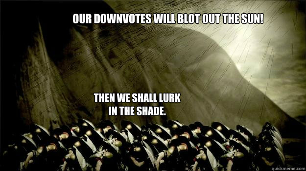 Our downvotes will blot out the sun! Then we shall lurk in the shade. - Our downvotes will blot out the sun! Then we shall lurk in the shade.  300lurk