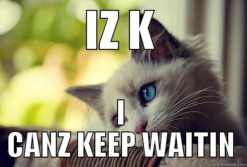 IZ K I CANZ KEEP WAITIN First World Problems Cat