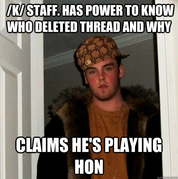  /k/ staff. Has power to know who deleted thread and why Claims he's playing HON  Scumbag Steve