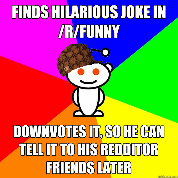 Finds hilarious joke in /r/funny Downvotes it, so he can tell it to his redditor friends later  Scumbag Redditor