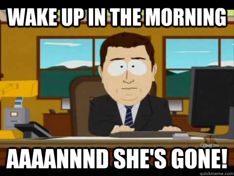 Wake up in the morning Aaaannnd she's gone!  Aaand its gone