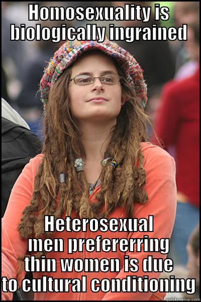 HOMOSEXUALITY IS BIOLOGICALLY INGRAINED HETEROSEXUAL MEN PREFERERRING THIN WOMEN IS DUE TO CULTURAL CONDITIONING College Liberal