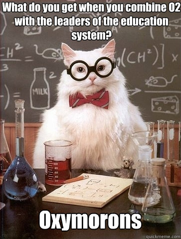 What do you get when you combine O2 with the leaders of the education system? Oxymorons - What do you get when you combine O2 with the leaders of the education system? Oxymorons  Chemistry Cat