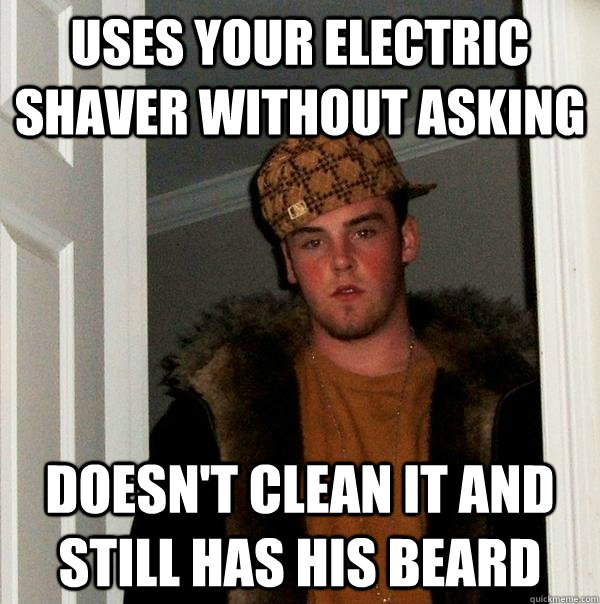 Uses your electric shaver without asking doesn't clean it and still has his beard  Scumbag Steve