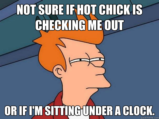 Not sure if hot chick is checking me out or if I'm sitting under a clock.  Futurama Fry