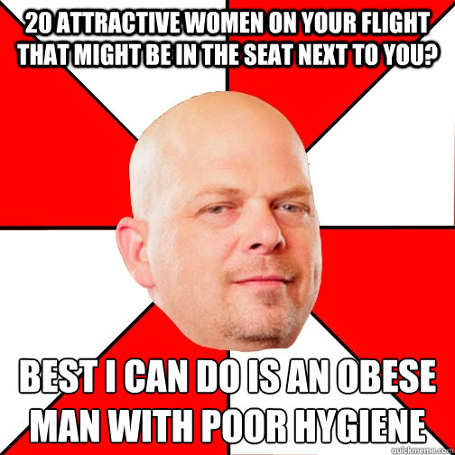 20 attractive women on your flight that might be in the seat next to you? Best I can do is an obese man with poor hygiene   Pawn Star