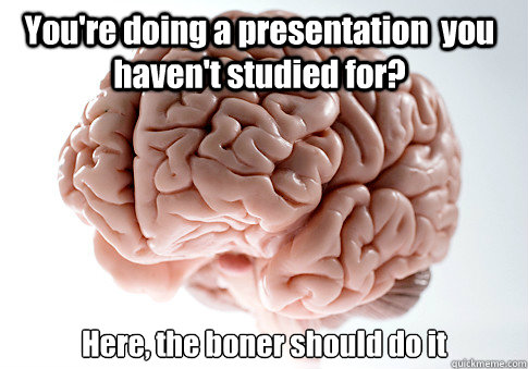 You're doing a presentation  you haven't studied for? Here, the boner should do it   Scumbag Brain