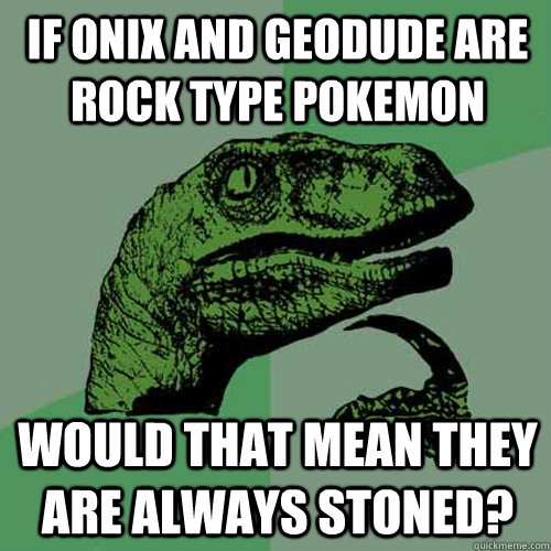 If onix and geodude are rock type pokemon Would that mean they are always stoned?  Philosoraptor