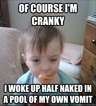 Of course I'm cranky  I woke up half naked in a pool of my own vomit  Party Toddler