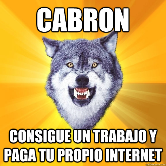 Cabron consigue un trabajo y paga tu propio internet  Courage Wolf