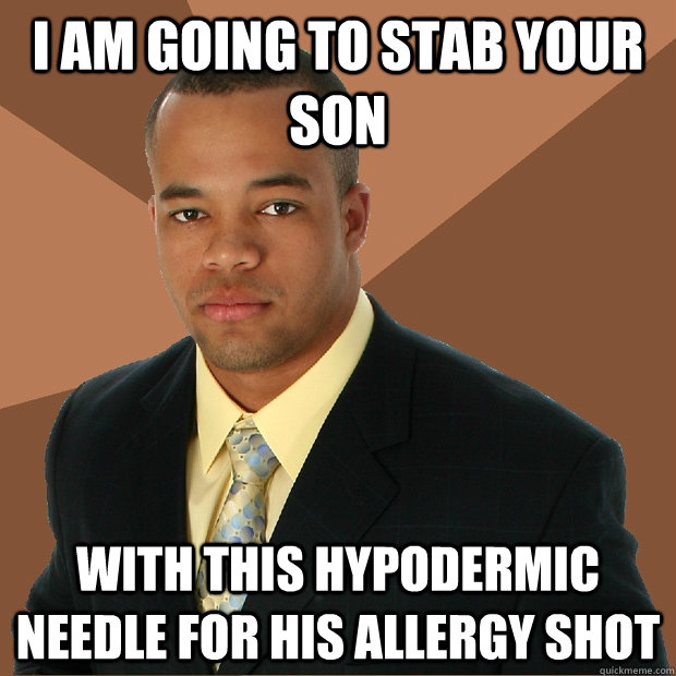 i am going to stab your son with this hypodermic needle for his allergy shot - i am going to stab your son with this hypodermic needle for his allergy shot  Successful Black Man